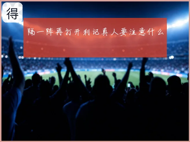 隔一阵再打开利记真人要注意什么