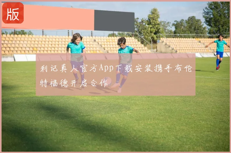 利记真人官方App下载安装携手布伦特福德开启合作