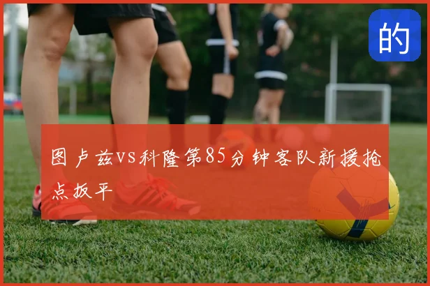 图卢兹vs科隆第85分钟客队新援抢点扳平