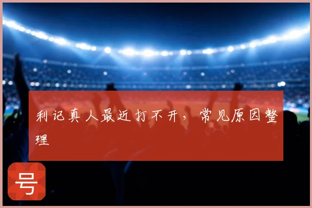 利记真人最近打不开，常见原因整理