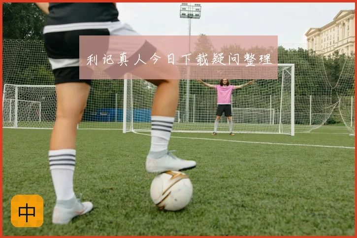 利记真人今日下载疑问整理